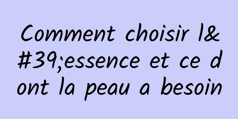 Comment choisir l'essence et ce dont la peau a besoin