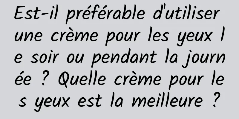 Est-il préférable d'utiliser une crème pour les yeux le soir ou pendant la journée ? Quelle crème pour les yeux est la meilleure ?