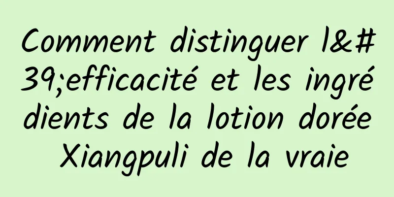 Comment distinguer l'efficacité et les ingrédients de la lotion dorée Xiangpuli de la vraie