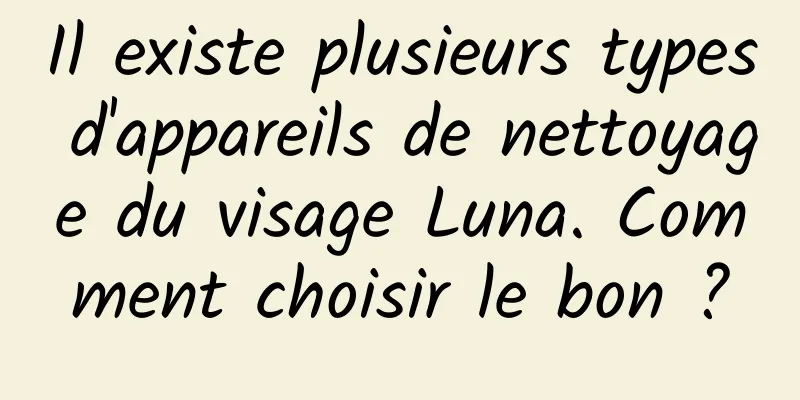 Il existe plusieurs types d'appareils de nettoyage du visage Luna. Comment choisir le bon ?