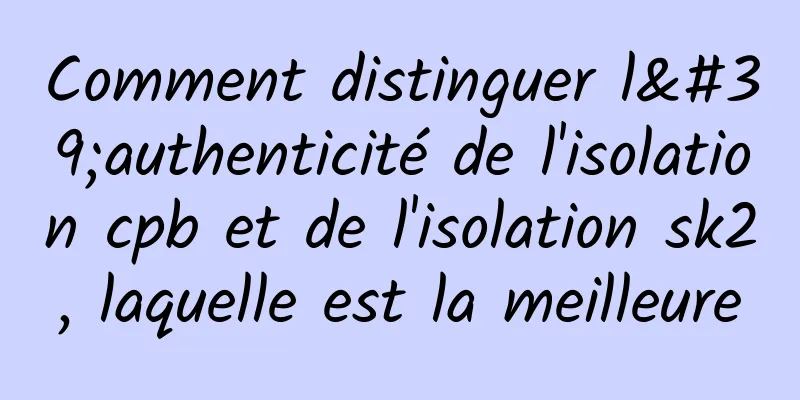 Comment distinguer l'authenticité de l'isolation cpb et de l'isolation sk2, laquelle est la meilleure