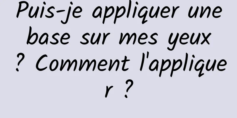 Puis-je appliquer une base sur mes yeux ? Comment l'appliquer ?
