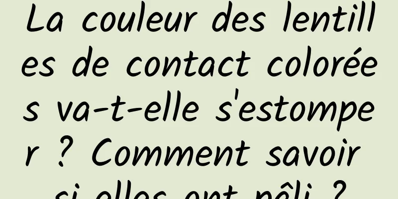 La couleur des lentilles de contact colorées va-t-elle s'estomper ? Comment savoir si elles ont pâli ?
