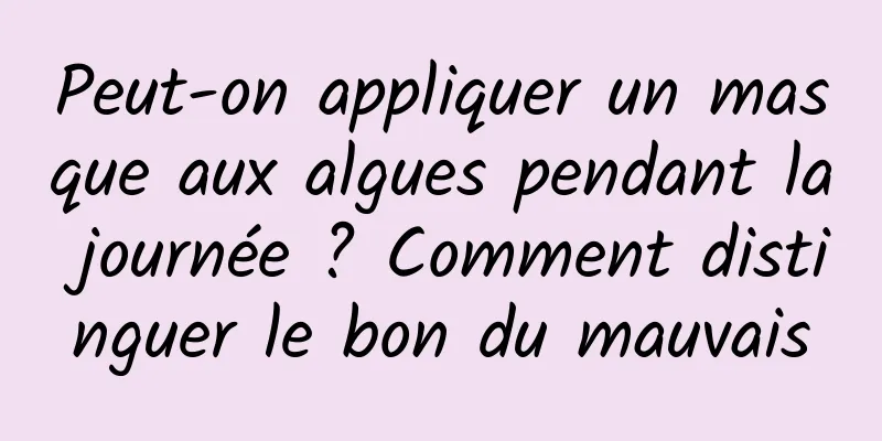 Peut-on appliquer un masque aux algues pendant la journée ? Comment distinguer le bon du mauvais