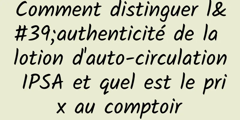 Comment distinguer l'authenticité de la lotion d'auto-circulation IPSA et quel est le prix au comptoir