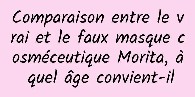 Comparaison entre le vrai et le faux masque cosméceutique Morita, à quel âge convient-il