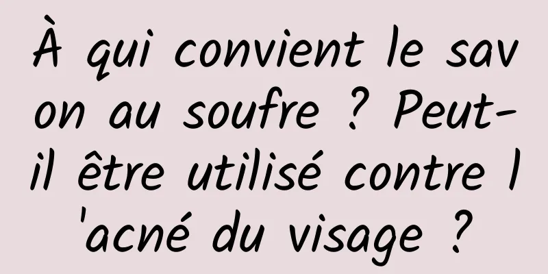 À qui convient le savon au soufre ? Peut-il être utilisé contre l'acné du visage ?