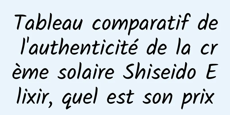 Tableau comparatif de l'authenticité de la crème solaire Shiseido Elixir, quel est son prix