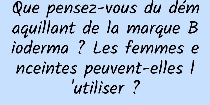 Que pensez-vous du démaquillant de la marque Bioderma ? Les femmes enceintes peuvent-elles l'utiliser ?