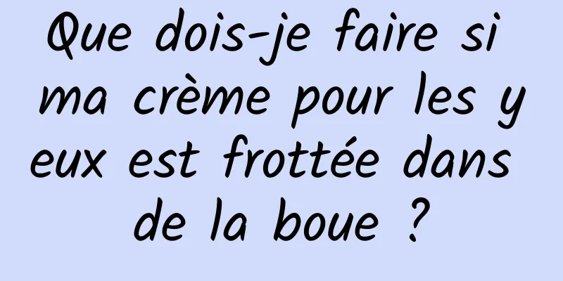 Que dois-je faire si ma crème pour les yeux est frottée dans de la boue ?