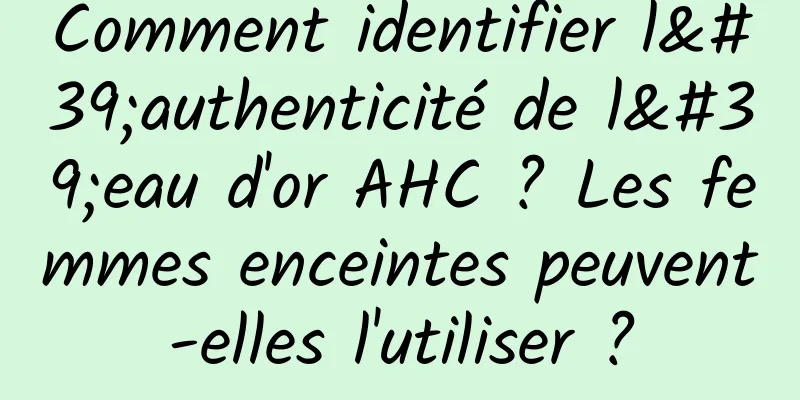 Comment identifier l'authenticité de l'eau d'or AHC ? Les femmes enceintes peuvent-elles l'utiliser ?
