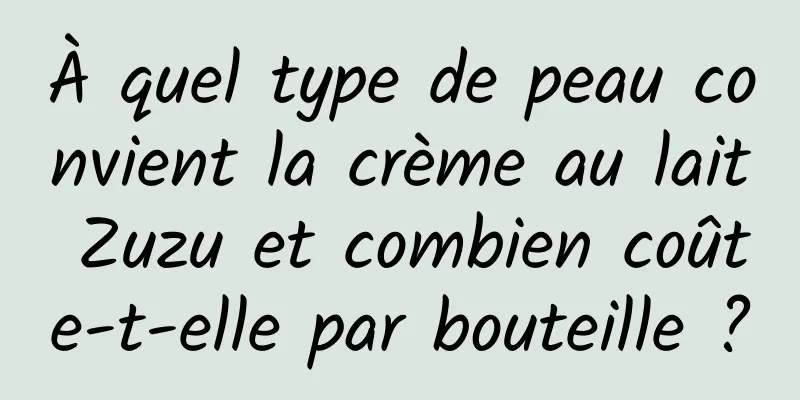 À quel type de peau convient la crème au lait Zuzu et combien coûte-t-elle par bouteille ?