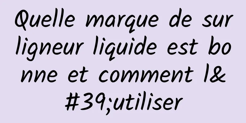 Quelle marque de surligneur liquide est bonne et comment l'utiliser