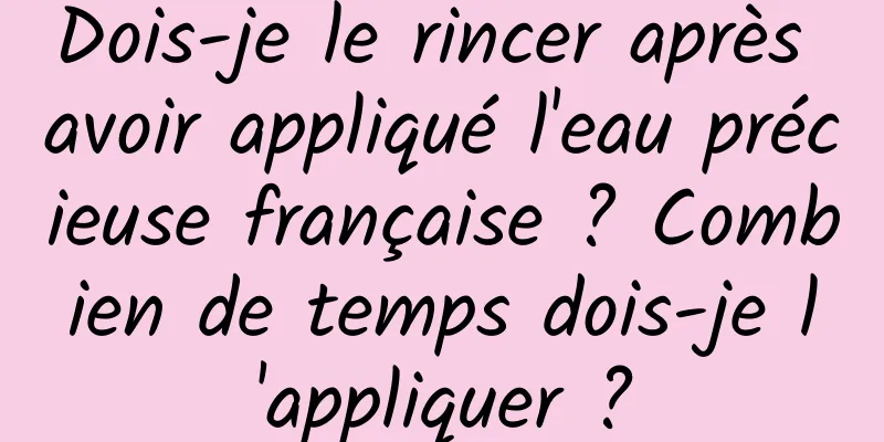 Dois-je le rincer après avoir appliqué l'eau précieuse française ? Combien de temps dois-je l'appliquer ?
