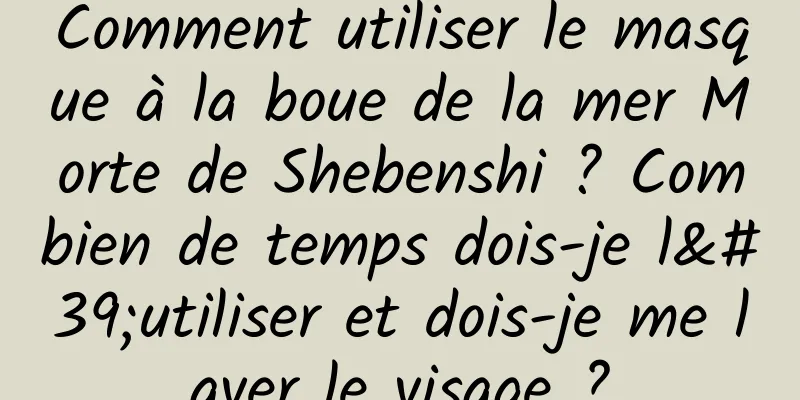 Comment utiliser le masque à la boue de la mer Morte de Shebenshi ? Combien de temps dois-je l'utiliser et dois-je me laver le visage ?