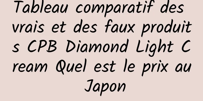 Tableau comparatif des vrais et des faux produits CPB Diamond Light Cream Quel est le prix au Japon