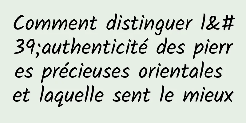 Comment distinguer l'authenticité des pierres précieuses orientales et laquelle sent le mieux