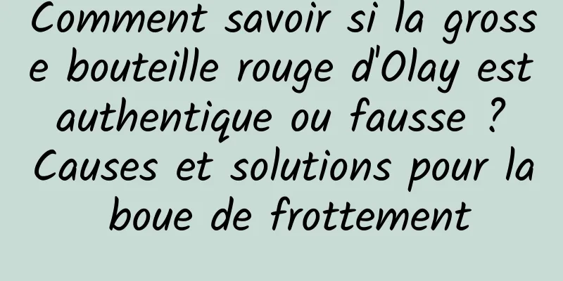 Comment savoir si la grosse bouteille rouge d'Olay est authentique ou fausse ? Causes et solutions pour la boue de frottement
