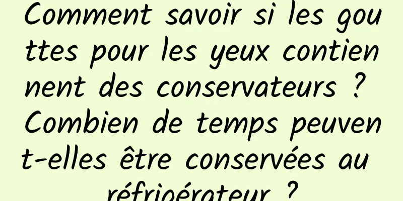 Comment savoir si les gouttes pour les yeux contiennent des conservateurs ? Combien de temps peuvent-elles être conservées au réfrigérateur ?