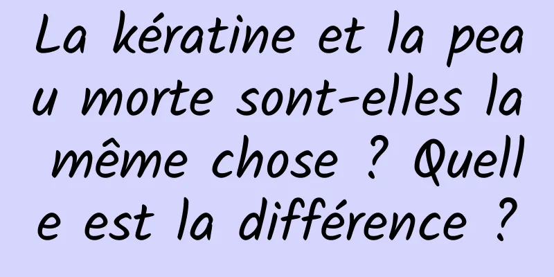 La kératine et la peau morte sont-elles la même chose ? Quelle est la différence ?