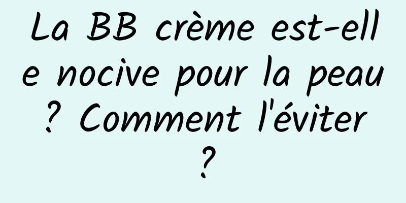 La BB crème est-elle nocive pour la peau ? Comment l'éviter ?