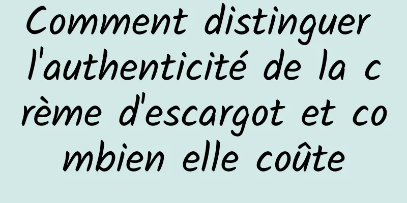Comment distinguer l'authenticité de la crème d'escargot et combien elle coûte