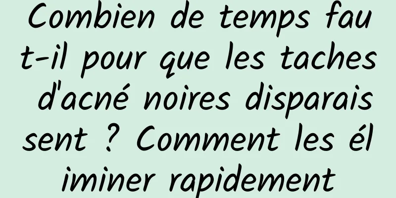 Combien de temps faut-il pour que les taches d'acné noires disparaissent ? Comment les éliminer rapidement