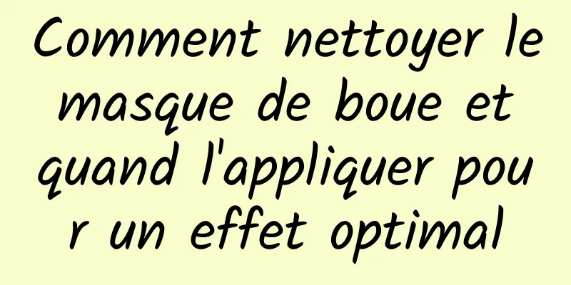 Comment nettoyer le masque de boue et quand l'appliquer pour un effet optimal