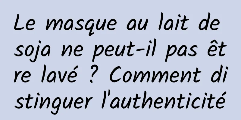 Le masque au lait de soja ne peut-il pas être lavé ? Comment distinguer l'authenticité