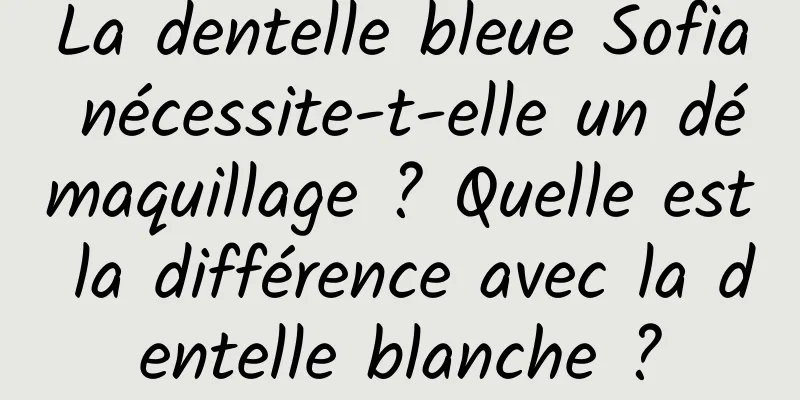 La dentelle bleue Sofia nécessite-t-elle un démaquillage ? Quelle est la différence avec la dentelle blanche ?
