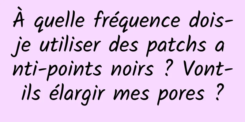 À quelle fréquence dois-je utiliser des patchs anti-points noirs ? Vont-ils élargir mes pores ?