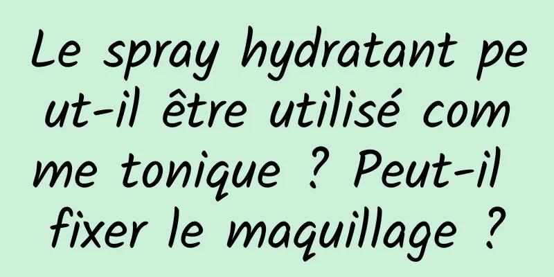Le spray hydratant peut-il être utilisé comme tonique ? Peut-il fixer le maquillage ?