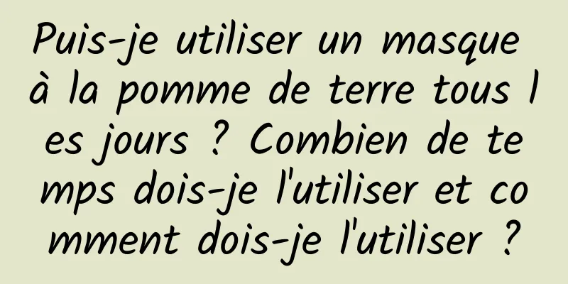 Puis-je utiliser un masque à la pomme de terre tous les jours ? Combien de temps dois-je l'utiliser et comment dois-je l'utiliser ?