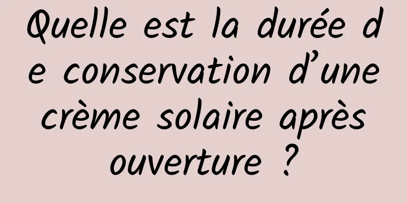 Quelle est la durée de conservation d’une crème solaire après ouverture ?