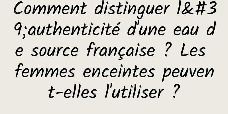 Comment distinguer l'authenticité d'une eau de source française ? Les femmes enceintes peuvent-elles l'utiliser ?