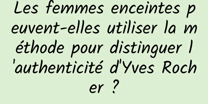 Les femmes enceintes peuvent-elles utiliser la méthode pour distinguer l'authenticité d'Yves Rocher ?