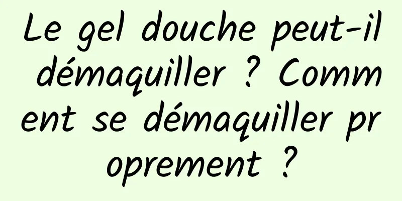Le gel douche peut-il démaquiller ? Comment se démaquiller proprement ?
