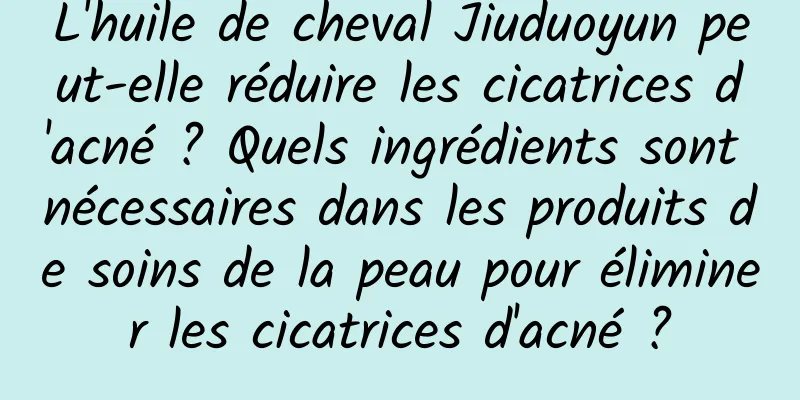 L'huile de cheval Jiuduoyun peut-elle réduire les cicatrices d'acné ? Quels ingrédients sont nécessaires dans les produits de soins de la peau pour éliminer les cicatrices d'acné ?