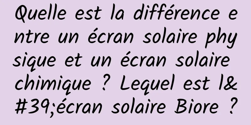 Quelle est la différence entre un écran solaire physique et un écran solaire chimique ? Lequel est l'écran solaire Biore ?