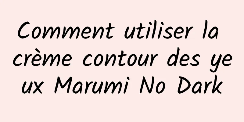 Comment utiliser la crème contour des yeux Marumi No Dark