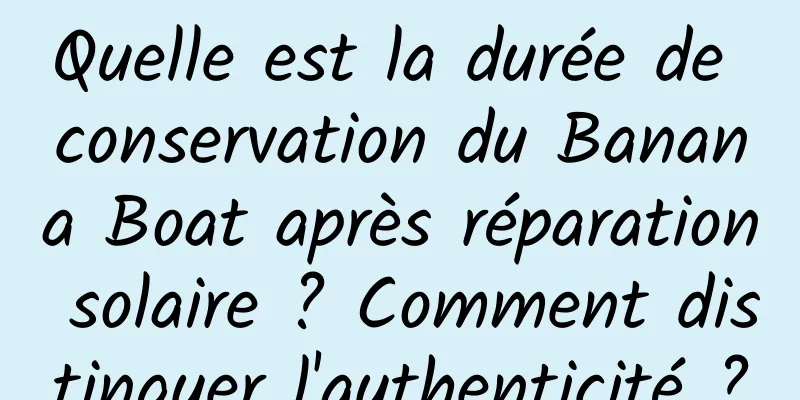 Quelle est la durée de conservation du Banana Boat après réparation solaire ? Comment distinguer l'authenticité ?
