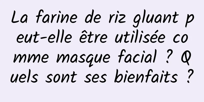 La farine de riz gluant peut-elle être utilisée comme masque facial ? Quels sont ses bienfaits ?