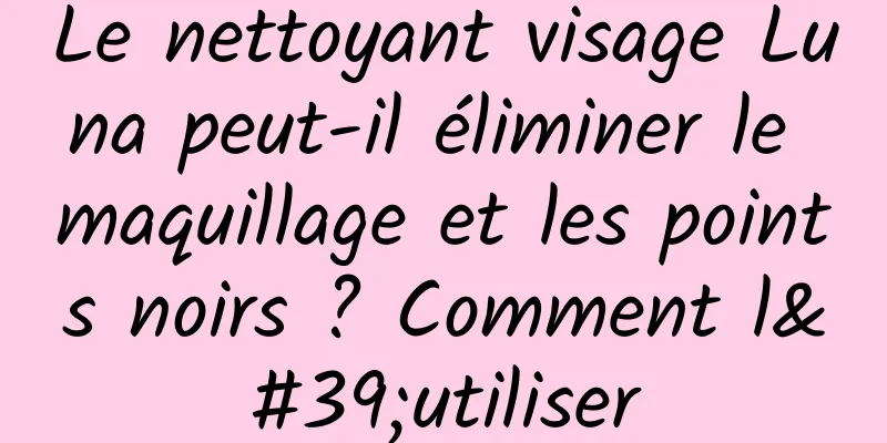Le nettoyant visage Luna peut-il éliminer le maquillage et les points noirs ? Comment l'utiliser