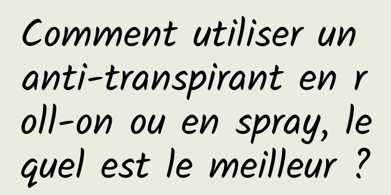 Comment utiliser un anti-transpirant en roll-on ou en spray, lequel est le meilleur ?