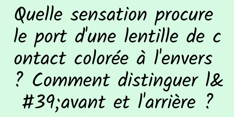Quelle sensation procure le port d'une lentille de contact colorée à l'envers ? Comment distinguer l'avant et l'arrière ?