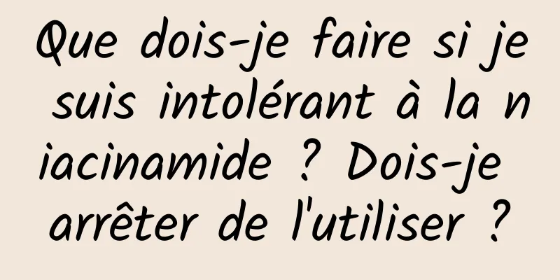 Que dois-je faire si je suis intolérant à la niacinamide ? Dois-je arrêter de l'utiliser ?
