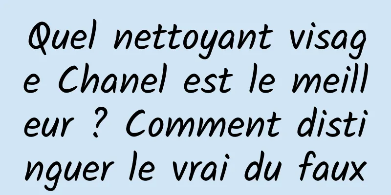 Quel nettoyant visage Chanel est le meilleur ? Comment distinguer le vrai du faux