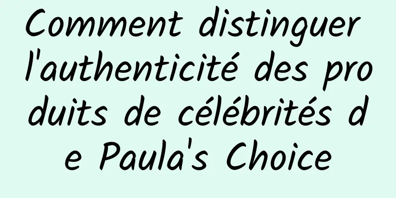 Comment distinguer l'authenticité des produits de célébrités de Paula's Choice