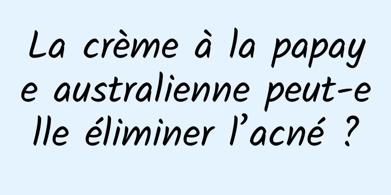 La crème à la papaye australienne peut-elle éliminer l’acné ?