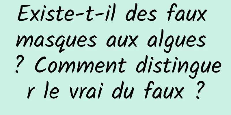 Existe-t-il des faux masques aux algues ? Comment distinguer le vrai du faux ?